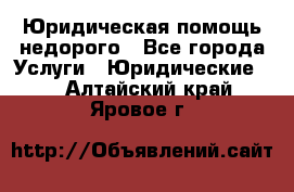 Юридическая помощь недорого - Все города Услуги » Юридические   . Алтайский край,Яровое г.